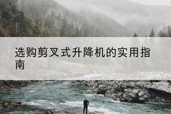深州剪叉式升降机怎么选-选购剪叉式升降机的实用指南