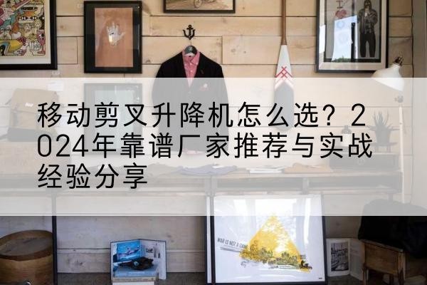 深州升降平台厂家推荐-移动剪叉升降机怎么选？2024年靠谱厂家推荐与实战经验分享