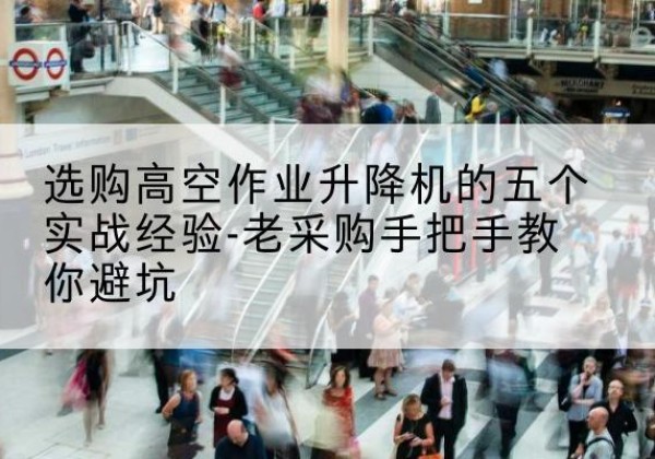 深州高空作业升降机厂家-选购高空作业升降机的五个实战经验-老采购手把手教你避坑