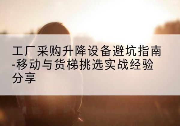 深州移动式升降机怎么选-工厂采购升降设备避坑指南-移动与货梯挑选实战经验分享