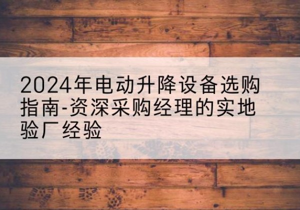 深州电动剪叉升降平台厂家-2024年电动升降设备选购指南-资深采购经理的实地验厂经验