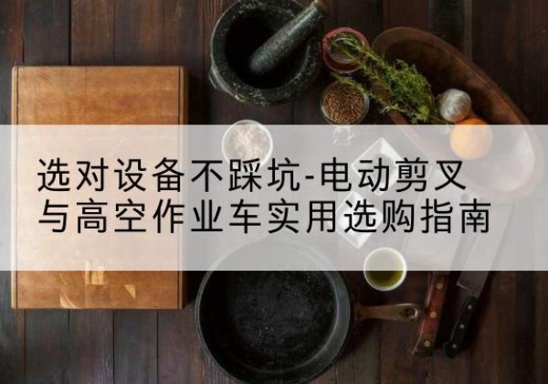 深州电动剪叉升降平台怎么选-选对设备不踩坑-电动剪叉与高空作业车实用选购指南