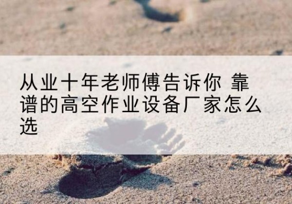 深州高空作业升降机厂家推荐-从业十年老师傅告诉你 靠谱的高空作业设备厂家怎么选