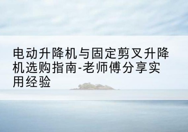 深州电动升降机怎么选-电动升降机与固定剪叉升降机选购指南-老师傅分享实用经验