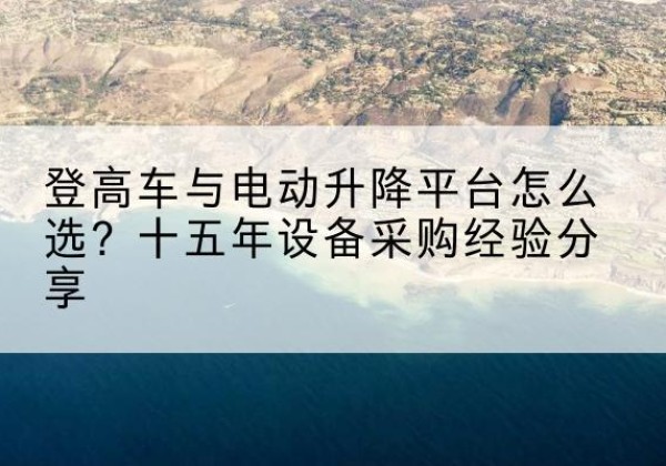 深州登高车厂家厂家-登高车与电动升降平台怎么选？十五年设备采购经验分享