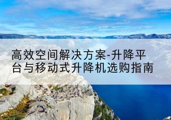深州升降平台厂家-*空间解决方案-升降平台与移动式升降机选购指南