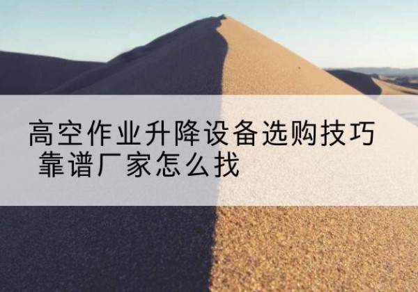 深州电动升降平台厂家推荐-高空作业升降设备选购技巧 靠谱厂家怎么找