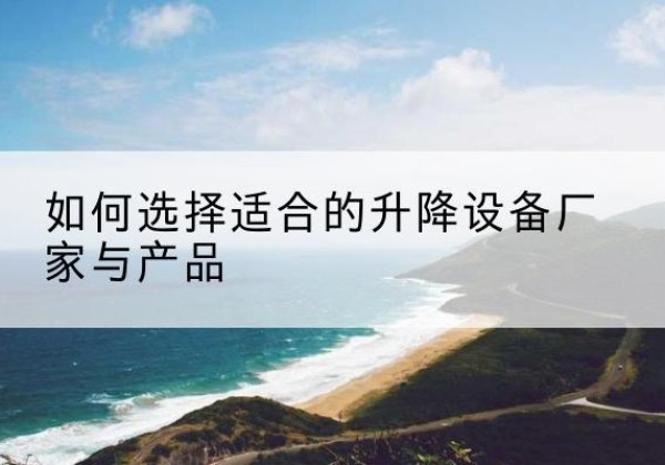 深州电动升降平台厂家-如何选择适合的升降设备厂家与产品